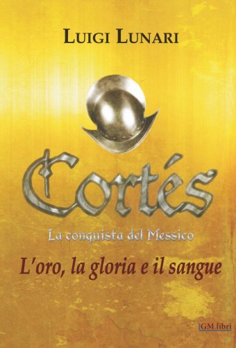 Cortés. la conquista del Messico. L'oro, la gloria e il sangue